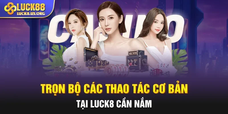 Trọn bộ các thao tác cơ bản tại LUCK8 cần nắm
